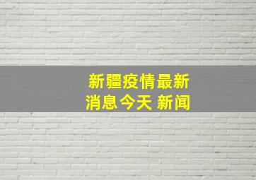 新疆疫情最新消息今天 新闻